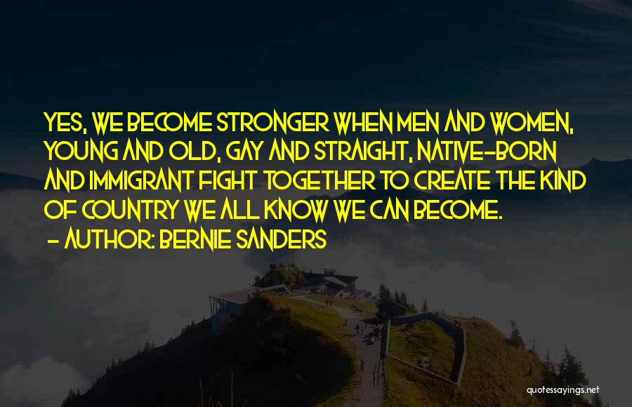 Bernie Sanders Quotes: Yes, We Become Stronger When Men And Women, Young And Old, Gay And Straight, Native-born And Immigrant Fight Together To
