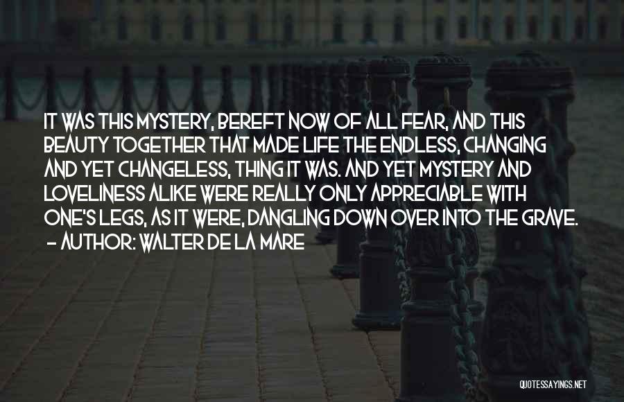 Walter De La Mare Quotes: It Was This Mystery, Bereft Now Of All Fear, And This Beauty Together That Made Life The Endless, Changing And