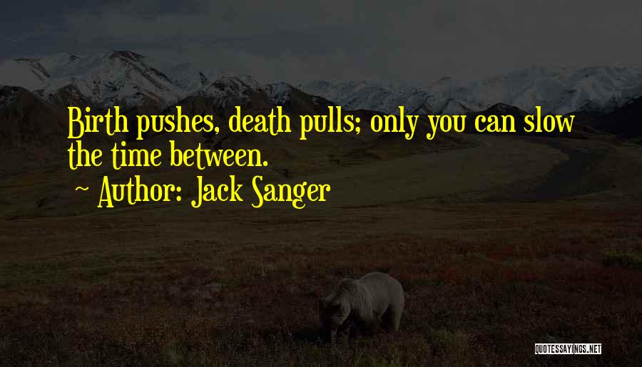 Jack Sanger Quotes: Birth Pushes, Death Pulls; Only You Can Slow The Time Between.