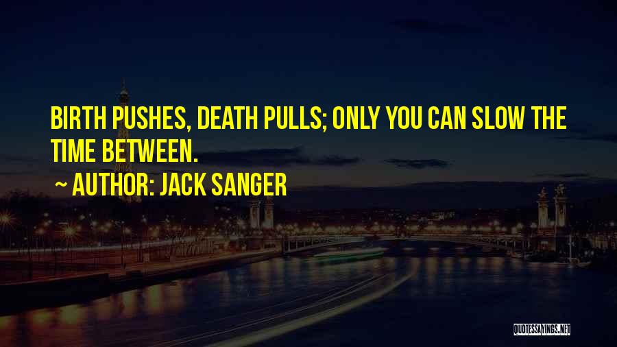 Jack Sanger Quotes: Birth Pushes, Death Pulls; Only You Can Slow The Time Between.