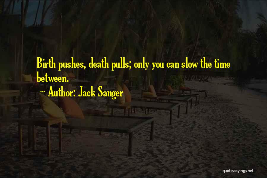 Jack Sanger Quotes: Birth Pushes, Death Pulls; Only You Can Slow The Time Between.