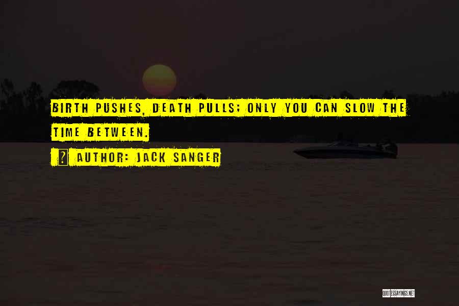Jack Sanger Quotes: Birth Pushes, Death Pulls; Only You Can Slow The Time Between.