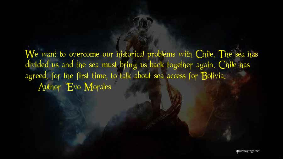 Evo Morales Quotes: We Want To Overcome Our Historical Problems With Chile. The Sea Has Divided Us And The Sea Must Bring Us