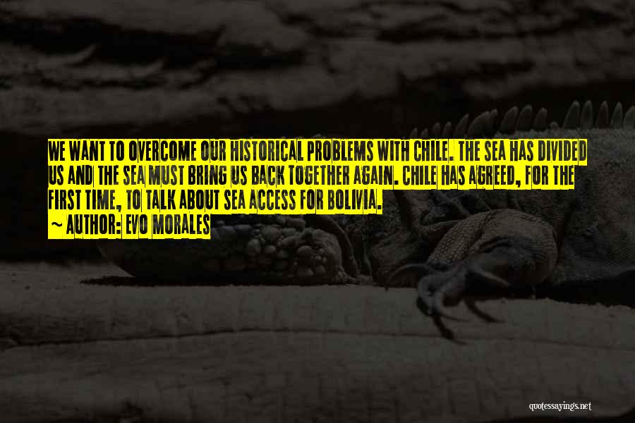 Evo Morales Quotes: We Want To Overcome Our Historical Problems With Chile. The Sea Has Divided Us And The Sea Must Bring Us