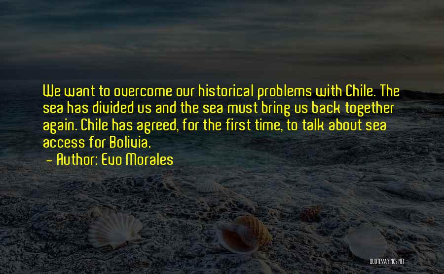 Evo Morales Quotes: We Want To Overcome Our Historical Problems With Chile. The Sea Has Divided Us And The Sea Must Bring Us