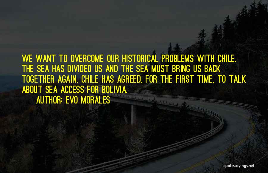 Evo Morales Quotes: We Want To Overcome Our Historical Problems With Chile. The Sea Has Divided Us And The Sea Must Bring Us