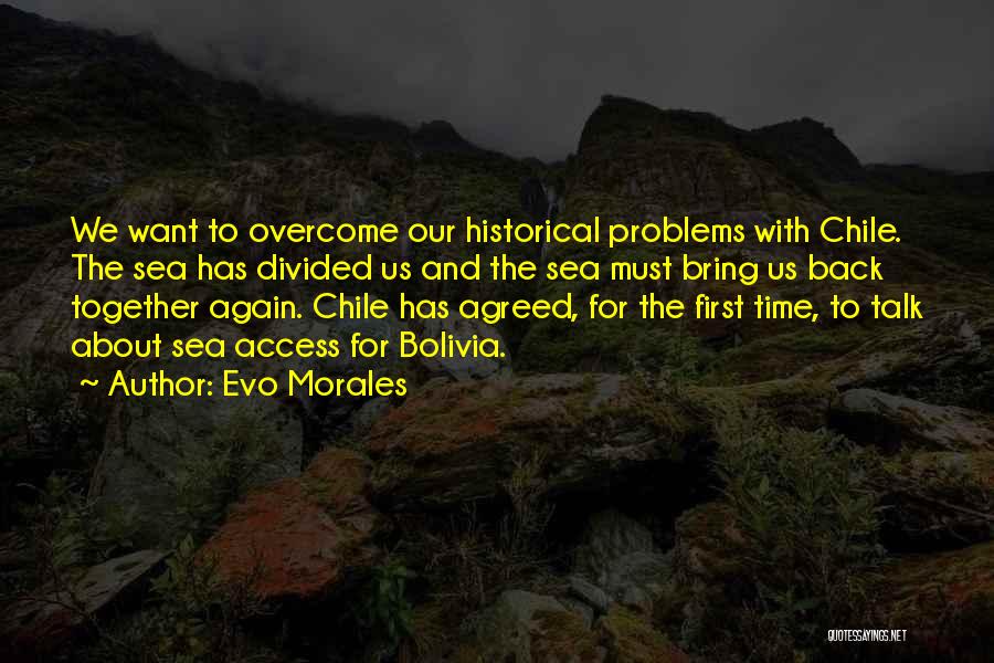 Evo Morales Quotes: We Want To Overcome Our Historical Problems With Chile. The Sea Has Divided Us And The Sea Must Bring Us