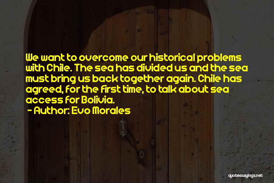 Evo Morales Quotes: We Want To Overcome Our Historical Problems With Chile. The Sea Has Divided Us And The Sea Must Bring Us