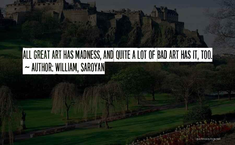 William, Saroyan Quotes: All Great Art Has Madness, And Quite A Lot Of Bad Art Has It, Too.