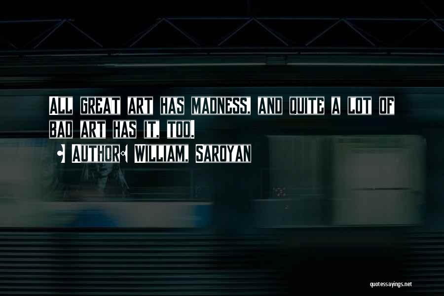 William, Saroyan Quotes: All Great Art Has Madness, And Quite A Lot Of Bad Art Has It, Too.