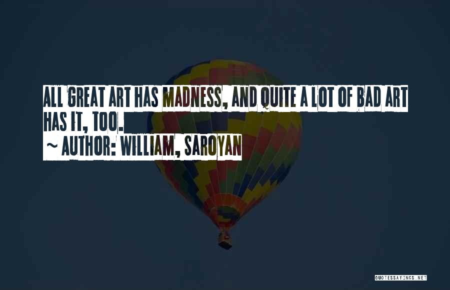William, Saroyan Quotes: All Great Art Has Madness, And Quite A Lot Of Bad Art Has It, Too.