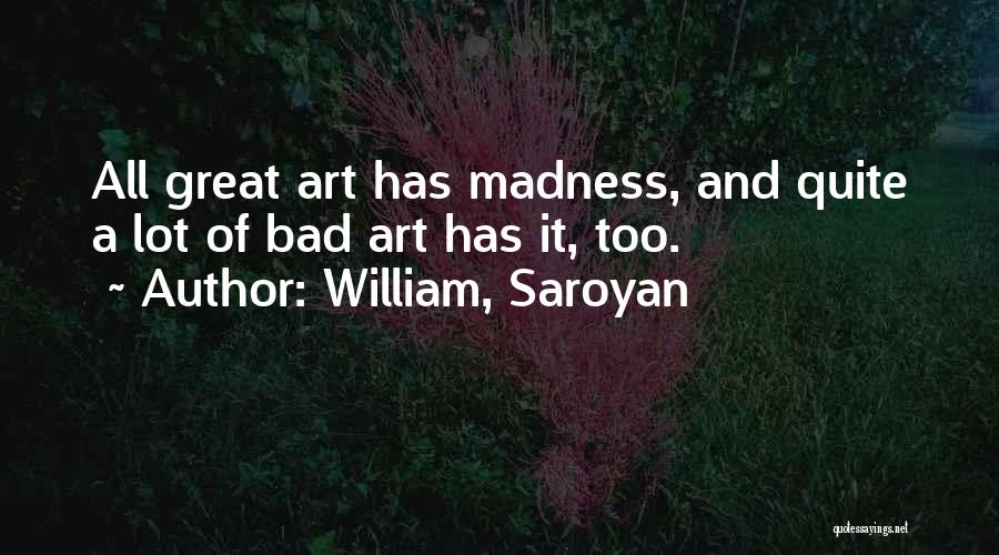 William, Saroyan Quotes: All Great Art Has Madness, And Quite A Lot Of Bad Art Has It, Too.