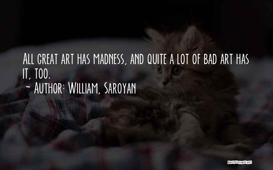 William, Saroyan Quotes: All Great Art Has Madness, And Quite A Lot Of Bad Art Has It, Too.