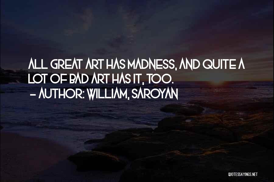 William, Saroyan Quotes: All Great Art Has Madness, And Quite A Lot Of Bad Art Has It, Too.