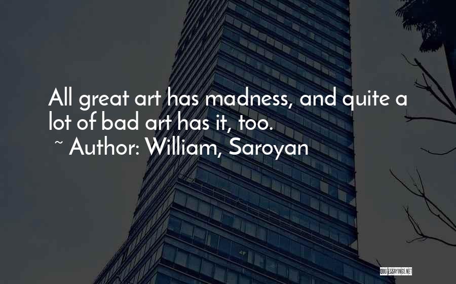 William, Saroyan Quotes: All Great Art Has Madness, And Quite A Lot Of Bad Art Has It, Too.