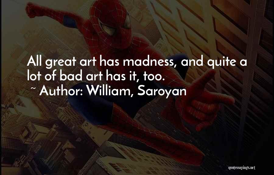 William, Saroyan Quotes: All Great Art Has Madness, And Quite A Lot Of Bad Art Has It, Too.