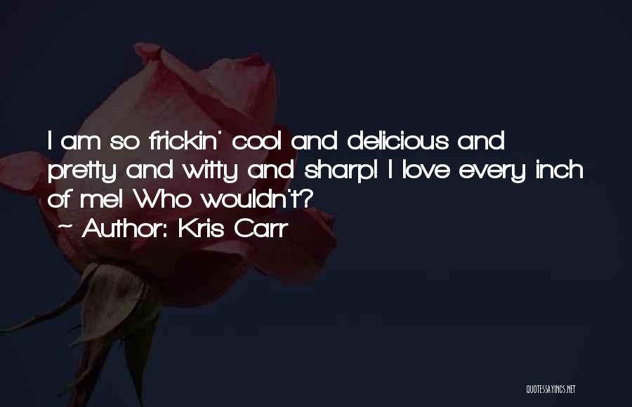 Kris Carr Quotes: I Am So Frickin' Cool And Delicious And Pretty And Witty And Sharp! I Love Every Inch Of Me! Who