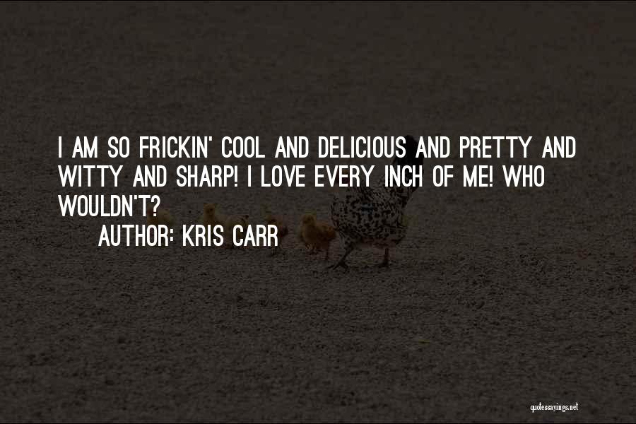 Kris Carr Quotes: I Am So Frickin' Cool And Delicious And Pretty And Witty And Sharp! I Love Every Inch Of Me! Who