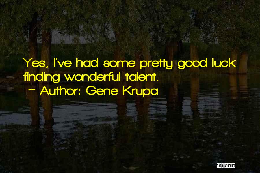 Gene Krupa Quotes: Yes, I've Had Some Pretty Good Luck Finding Wonderful Talent.