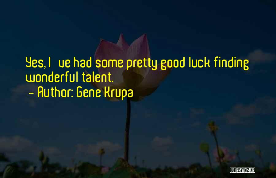 Gene Krupa Quotes: Yes, I've Had Some Pretty Good Luck Finding Wonderful Talent.