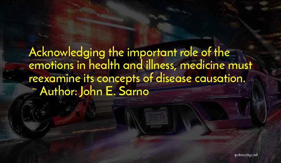 John E. Sarno Quotes: Acknowledging The Important Role Of The Emotions In Health And Illness, Medicine Must Reexamine Its Concepts Of Disease Causation.