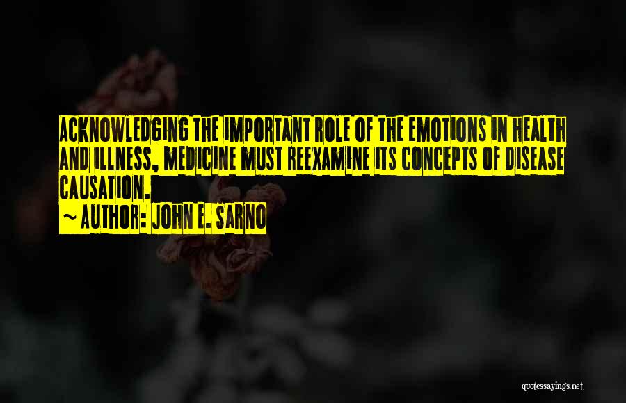 John E. Sarno Quotes: Acknowledging The Important Role Of The Emotions In Health And Illness, Medicine Must Reexamine Its Concepts Of Disease Causation.