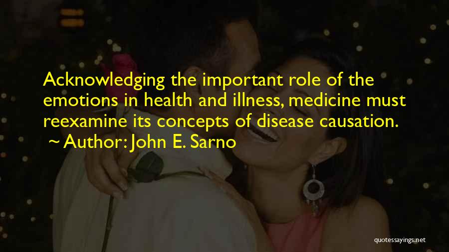 John E. Sarno Quotes: Acknowledging The Important Role Of The Emotions In Health And Illness, Medicine Must Reexamine Its Concepts Of Disease Causation.