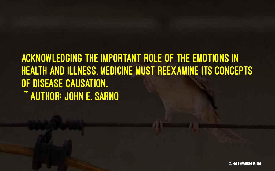 John E. Sarno Quotes: Acknowledging The Important Role Of The Emotions In Health And Illness, Medicine Must Reexamine Its Concepts Of Disease Causation.