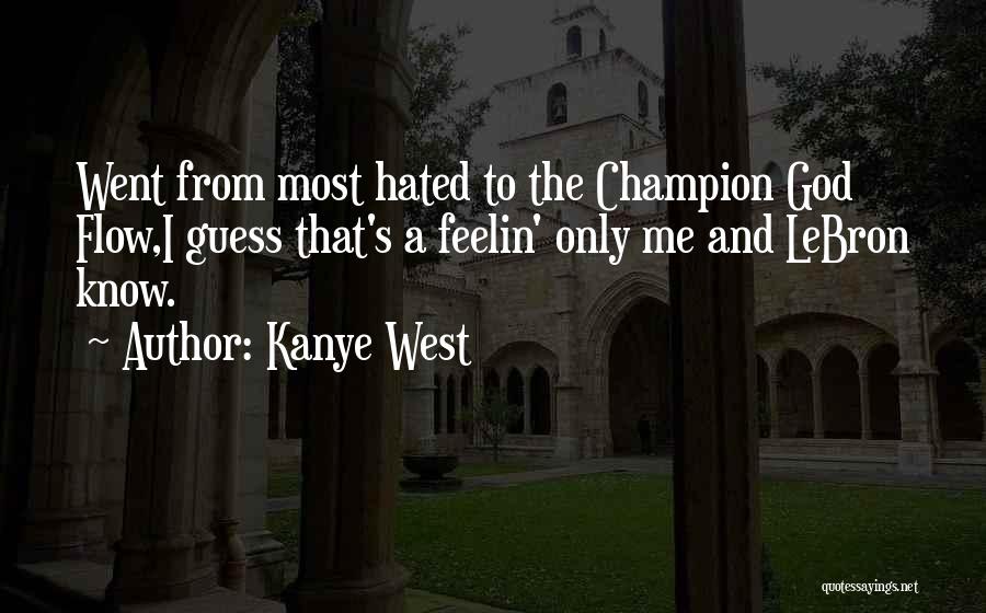 Kanye West Quotes: Went From Most Hated To The Champion God Flow,i Guess That's A Feelin' Only Me And Lebron Know.