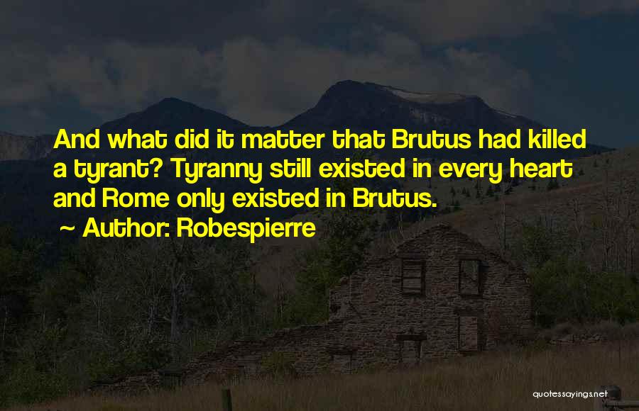 Robespierre Quotes: And What Did It Matter That Brutus Had Killed A Tyrant? Tyranny Still Existed In Every Heart And Rome Only