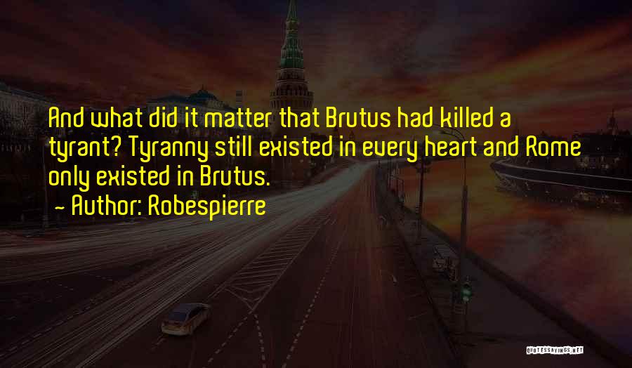 Robespierre Quotes: And What Did It Matter That Brutus Had Killed A Tyrant? Tyranny Still Existed In Every Heart And Rome Only