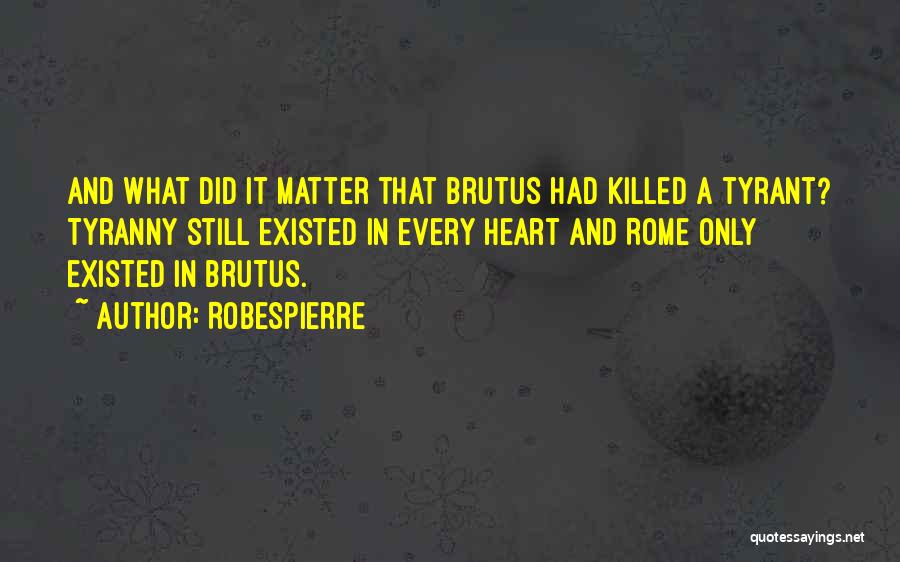 Robespierre Quotes: And What Did It Matter That Brutus Had Killed A Tyrant? Tyranny Still Existed In Every Heart And Rome Only