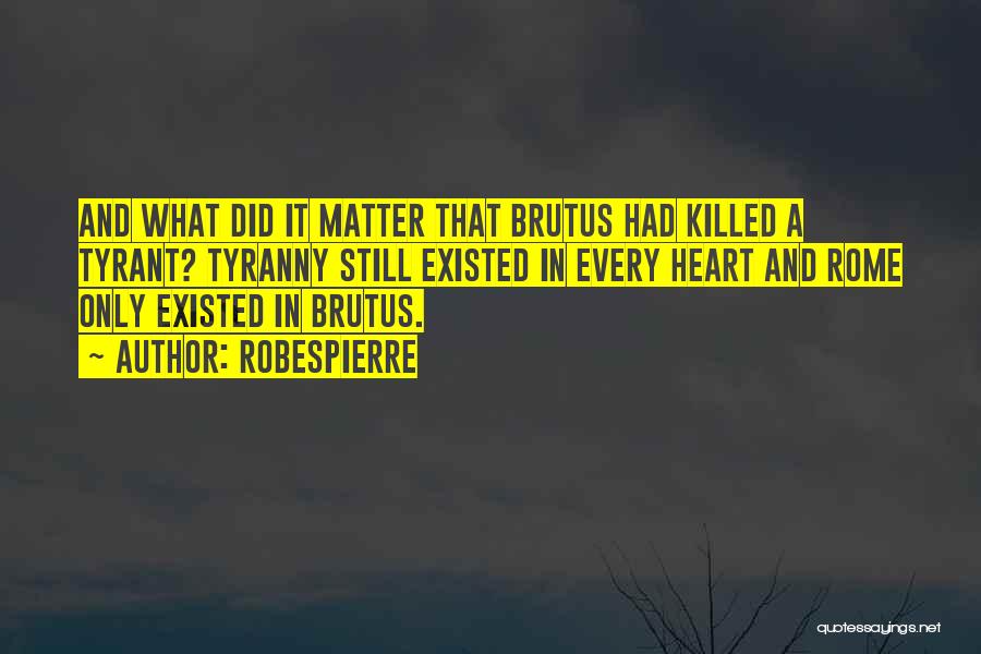 Robespierre Quotes: And What Did It Matter That Brutus Had Killed A Tyrant? Tyranny Still Existed In Every Heart And Rome Only