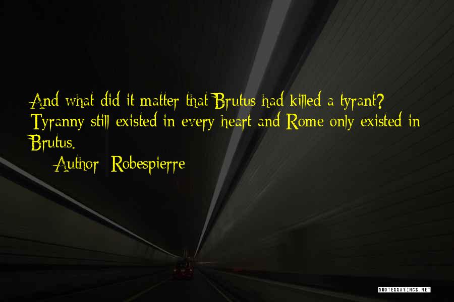 Robespierre Quotes: And What Did It Matter That Brutus Had Killed A Tyrant? Tyranny Still Existed In Every Heart And Rome Only