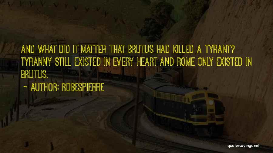 Robespierre Quotes: And What Did It Matter That Brutus Had Killed A Tyrant? Tyranny Still Existed In Every Heart And Rome Only