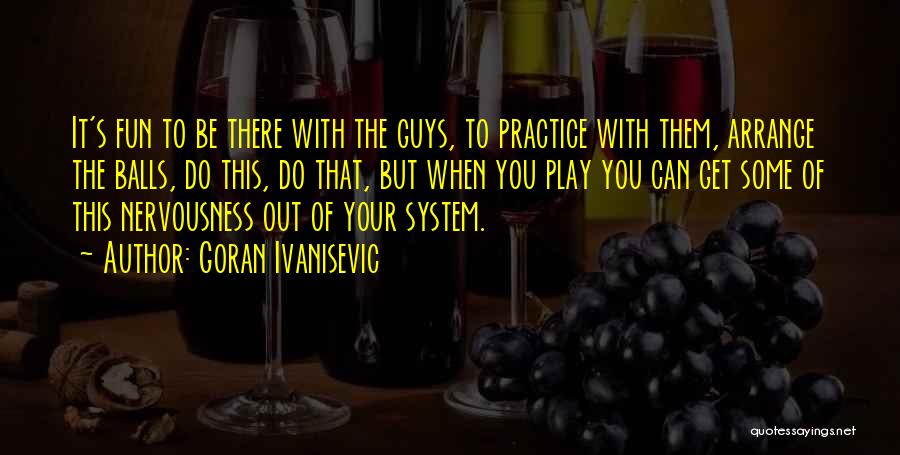 Goran Ivanisevic Quotes: It's Fun To Be There With The Guys, To Practice With Them, Arrange The Balls, Do This, Do That, But