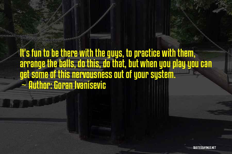 Goran Ivanisevic Quotes: It's Fun To Be There With The Guys, To Practice With Them, Arrange The Balls, Do This, Do That, But