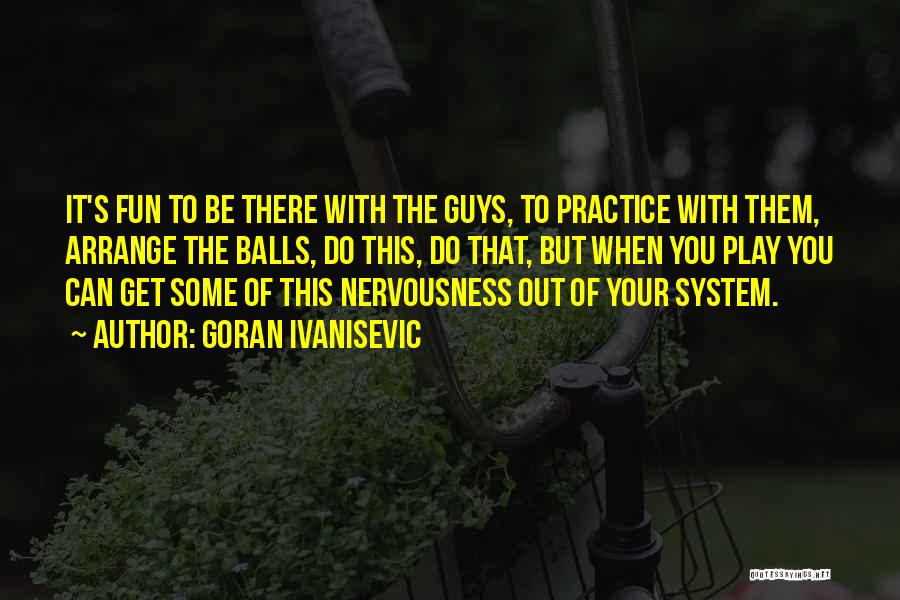 Goran Ivanisevic Quotes: It's Fun To Be There With The Guys, To Practice With Them, Arrange The Balls, Do This, Do That, But