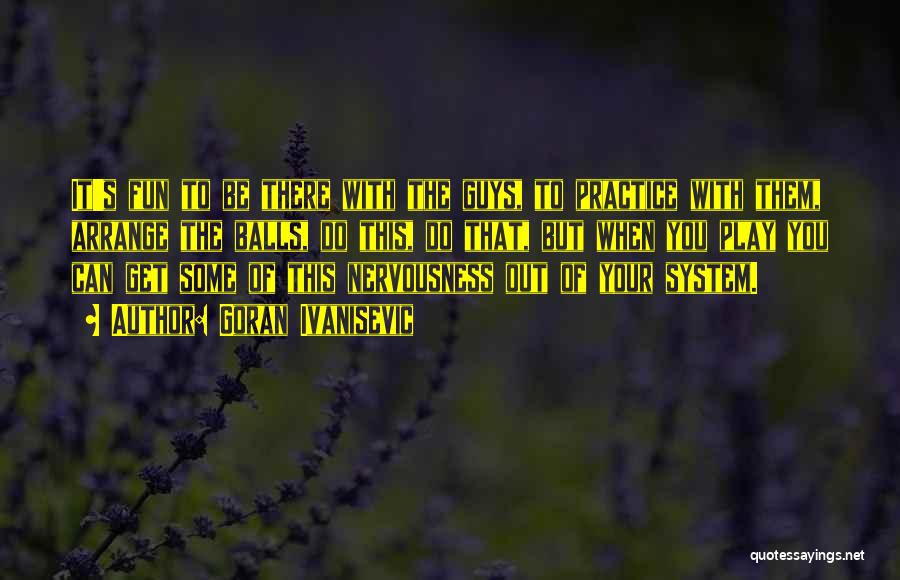 Goran Ivanisevic Quotes: It's Fun To Be There With The Guys, To Practice With Them, Arrange The Balls, Do This, Do That, But