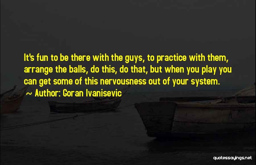 Goran Ivanisevic Quotes: It's Fun To Be There With The Guys, To Practice With Them, Arrange The Balls, Do This, Do That, But