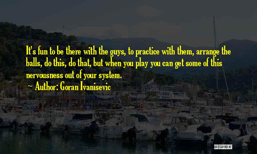 Goran Ivanisevic Quotes: It's Fun To Be There With The Guys, To Practice With Them, Arrange The Balls, Do This, Do That, But