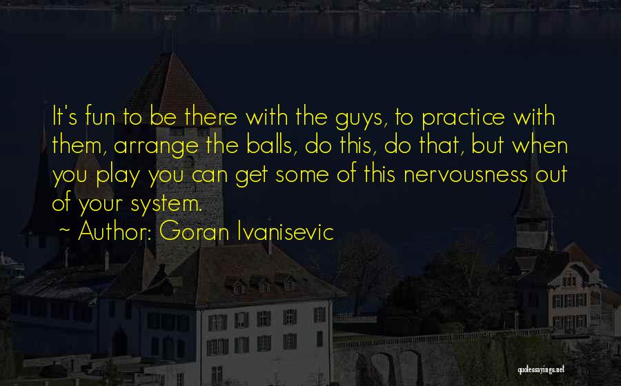 Goran Ivanisevic Quotes: It's Fun To Be There With The Guys, To Practice With Them, Arrange The Balls, Do This, Do That, But