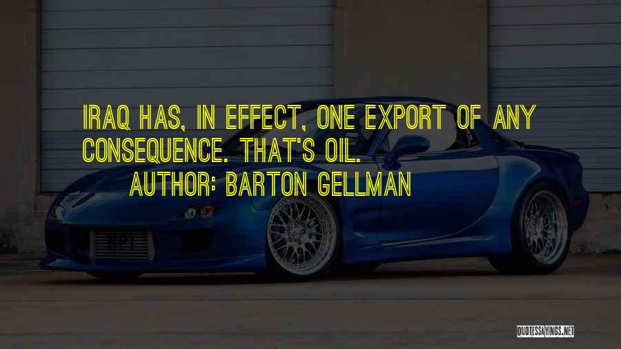 Barton Gellman Quotes: Iraq Has, In Effect, One Export Of Any Consequence. That's Oil.