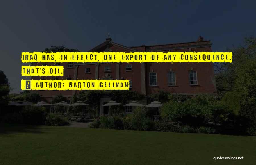 Barton Gellman Quotes: Iraq Has, In Effect, One Export Of Any Consequence. That's Oil.