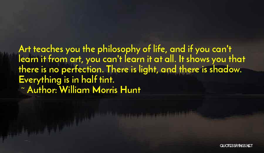 William Morris Hunt Quotes: Art Teaches You The Philosophy Of Life, And If You Can't Learn It From Art, You Can't Learn It At