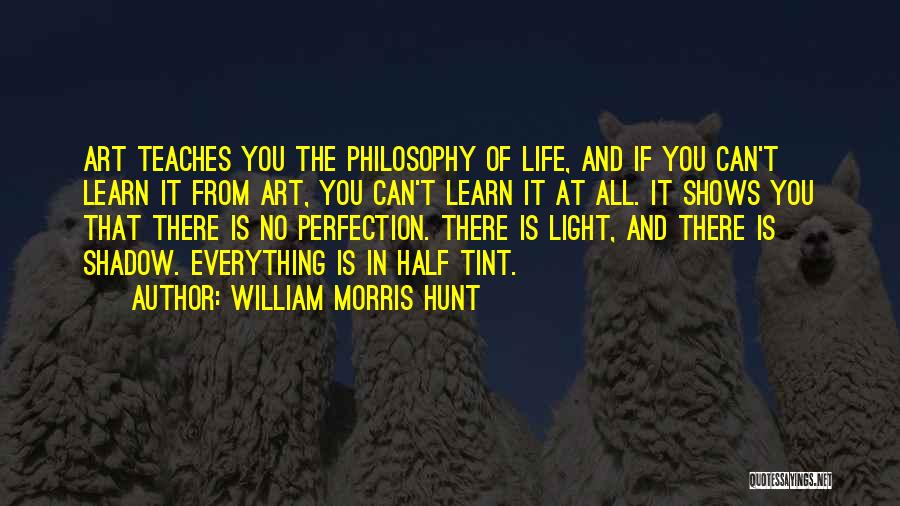 William Morris Hunt Quotes: Art Teaches You The Philosophy Of Life, And If You Can't Learn It From Art, You Can't Learn It At
