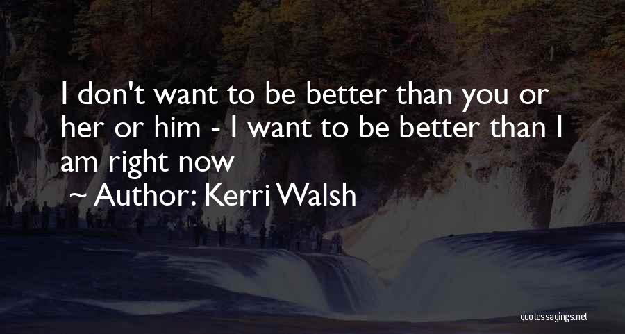 Kerri Walsh Quotes: I Don't Want To Be Better Than You Or Her Or Him - I Want To Be Better Than I