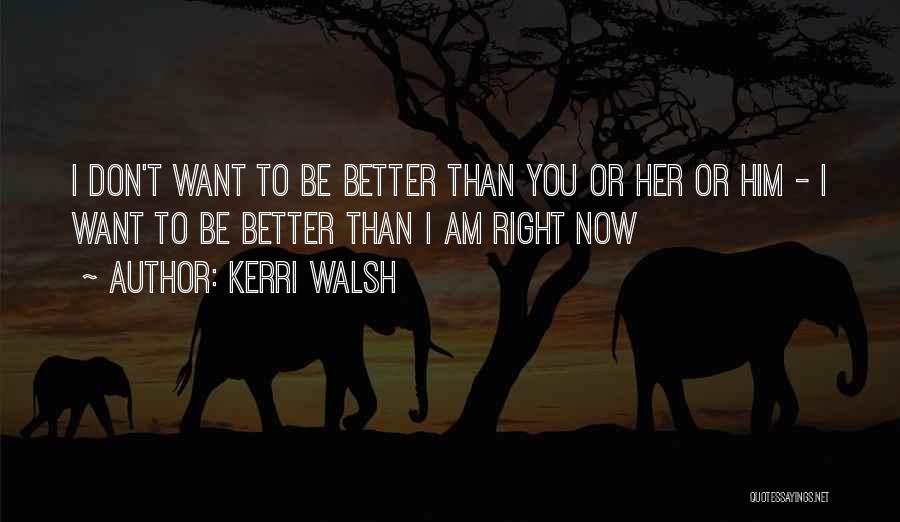 Kerri Walsh Quotes: I Don't Want To Be Better Than You Or Her Or Him - I Want To Be Better Than I