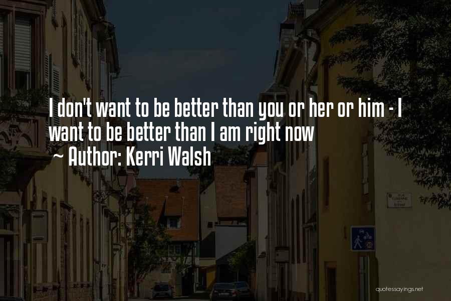 Kerri Walsh Quotes: I Don't Want To Be Better Than You Or Her Or Him - I Want To Be Better Than I