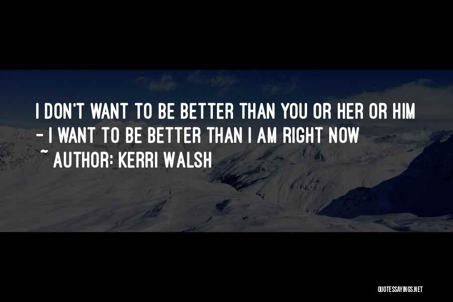 Kerri Walsh Quotes: I Don't Want To Be Better Than You Or Her Or Him - I Want To Be Better Than I